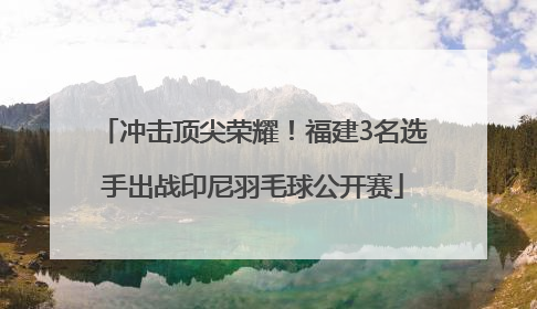 冲击顶尖荣耀！福建3名选手出战印尼羽毛球公开赛