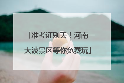 准考证别丢！河南一大波景区等你免费玩