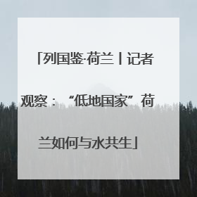列国鉴·荷兰丨记者观察：“低地国家”荷兰如何与水共生