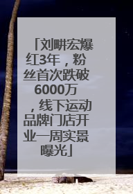 刘畊宏爆红3年，粉丝首次跌破6000万，线下运动品牌门店开业一周实景曝光