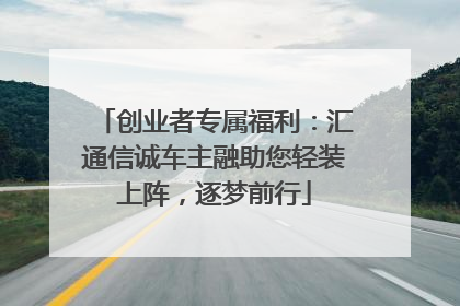 创业者专属福利：汇通信诚车主融助您轻装上阵，逐梦前行