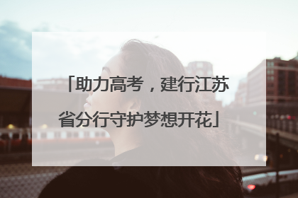 助力高考，建行江苏省分行守护梦想开花