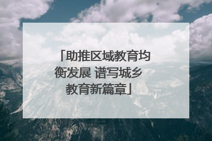 助推区域教育均衡发展 谱写城乡教育新篇章