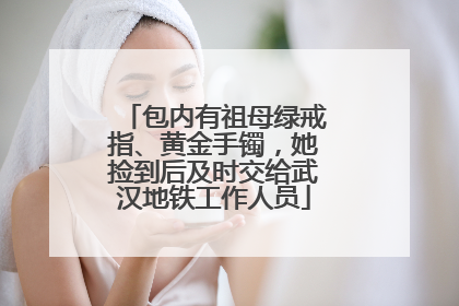 包内有祖母绿戒指、黄金手镯，她捡到后及时交给武汉地铁工作人员
