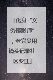 化身“义务摄影师”，老党员用镜头记录社区变迁