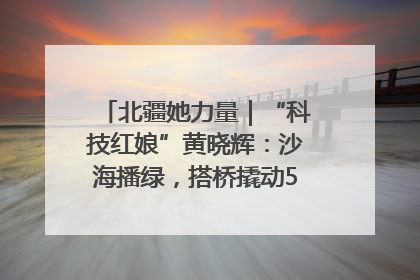 北疆她力量｜“科技红娘”黄晓辉：沙海播绿，搭桥撬动5.3亿研发
