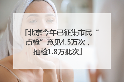 北京今年已征集市民“点检”意见4.5万次，抽检1.8万批次