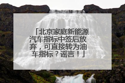 北京家庭新能源汽车指标中签后放弃，可直接转为油车指标？谣言！