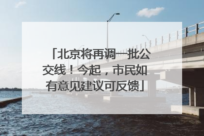 北京将再调一批公交线！今起，市民如有意见建议可反馈