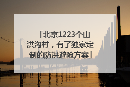 北京1223个山洪沟村，有了独家定制的防洪避险方案