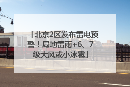 北京2区发布雷电预警！局地雷雨+6、7级大风或小冰雹
