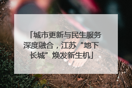 城市更新与民生服务深度融合，江苏“地下长城”焕发新生机