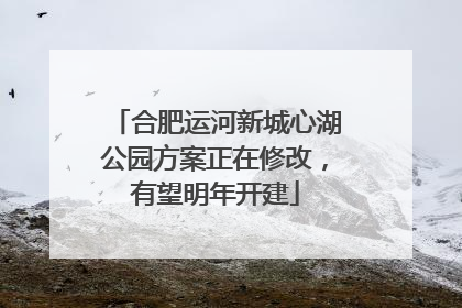 合肥运河新城心湖公园方案正在修改，有望明年开建