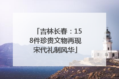 吉林长春：158件珍贵文物再现宋代礼制风华