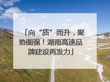 向“质”而升，聚势图强！湖南高速品牌建设再发力