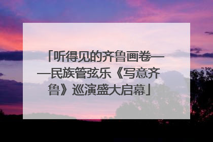 听得见的齐鲁画卷——民族管弦乐《写意齐鲁》巡演盛大启幕