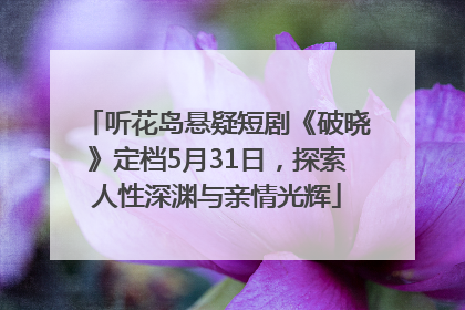 听花岛悬疑短剧《破晓》定档5月31日，探索人性深渊与亲情光辉