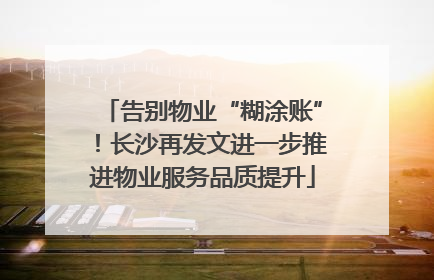 告别物业“糊涂账”！长沙再发文进一步推进物业服务品质提升