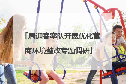 周迎春率队开展优化营商环境整改专题调研