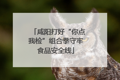 咸阳打好“你点我检”组合拳守牢食品安全线