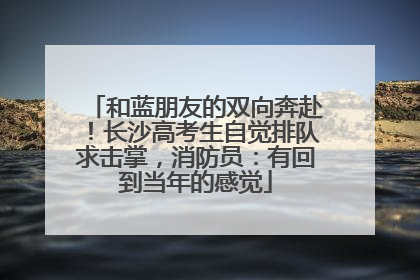 和蓝朋友的双向奔赴！长沙高考生自觉排队求击掌，消防员：有回到当年的感觉