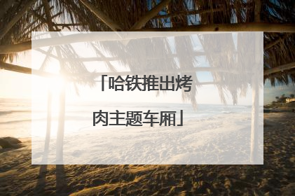 哈铁推出烤肉主题车厢