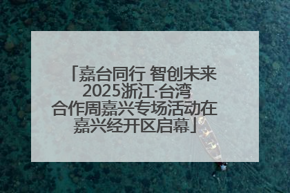 嘉台同行 智创未来 2025浙江·台湾合作周嘉兴专场活动在嘉兴经开区启幕