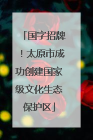 国字招牌！太原市成功创建国家级文化生态保护区