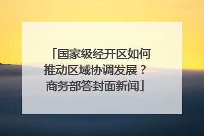 国家级经开区如何推动区域协调发展？商务部答封面新闻