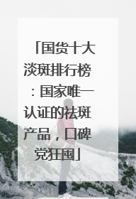 国货十大淡斑排行榜：国家唯一认证的祛斑产品，口碑党狂囤