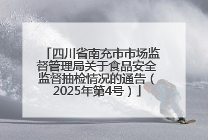 四川省南充市市场监督管理局关于食品安全监督抽检情况的通告（2025年第4号）