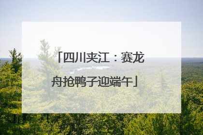 四川夹江：赛龙舟抢鸭子迎端午