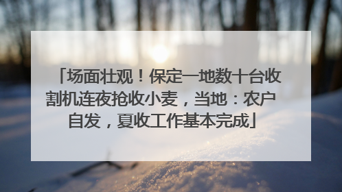 场面壮观！保定一地数十台收割机连夜抢收小麦，当地：农户自发，夏收工作基本完成