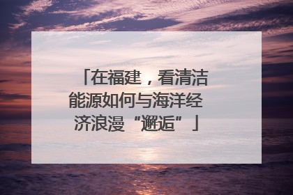 在福建，看清洁能源如何与海洋经济浪漫“邂逅”