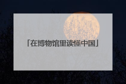 在博物馆里读懂中国