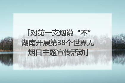 对第一支烟说“不” 湖南开展第38个世界无烟日主题宣传活动