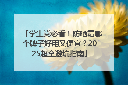 学生党必看！防晒霜哪个牌子好用又便宜？2025超全避坑指南