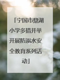 宁国市鼎湖小学多措并举开展防溺水安全教育系列活动