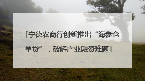 宁德农商行创新推出“海参仓单贷”，破解产业融资难题
