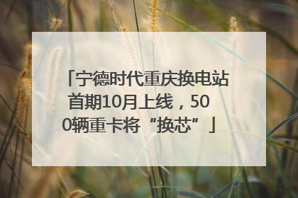 宁德时代重庆换电站首期10月上线，500辆重卡将“换芯”