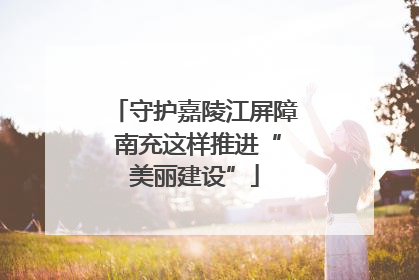 守护嘉陵江屏障 南充这样推进“美丽建设”