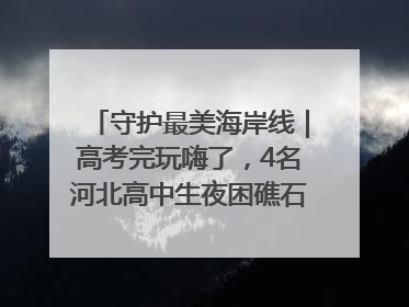 守护最美海岸线｜高考完玩嗨了，4名河北高中生夜困礁石！青岛救援队火速出动救上岸