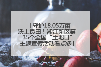 守护18.05万亩沃土良田！湘江新区第35个全国“土地日”主题宣传活动看点多