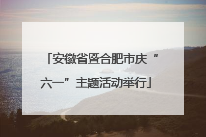 安徽省暨合肥市庆“六一”主题活动举行