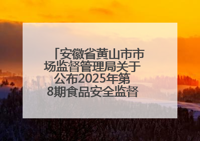 安徽省黄山市市场监督管理局关于公布2025年第8期食品安全监督抽检信息的通告