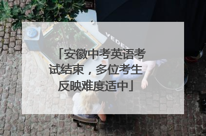 安徽中考英语考试结束，多位考生反映难度适中