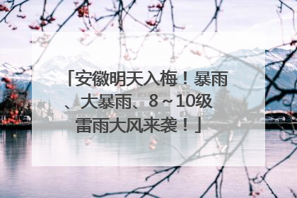 安徽明天入梅！暴雨、大暴雨、8～10级雷雨大风来袭！