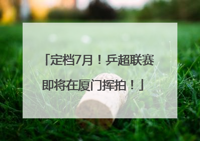定档7月！乒超联赛即将在厦门挥拍！