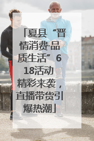 夏县“晋情消费·品质生活”618活动 精彩来袭，直播带货引爆热潮