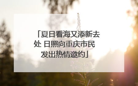 夏日看海又添新去处 日照向重庆市民发出热情邀约